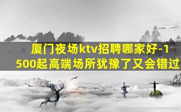 厦门夜场ktv招聘哪家好-1500起高端场所犹豫了又会错过