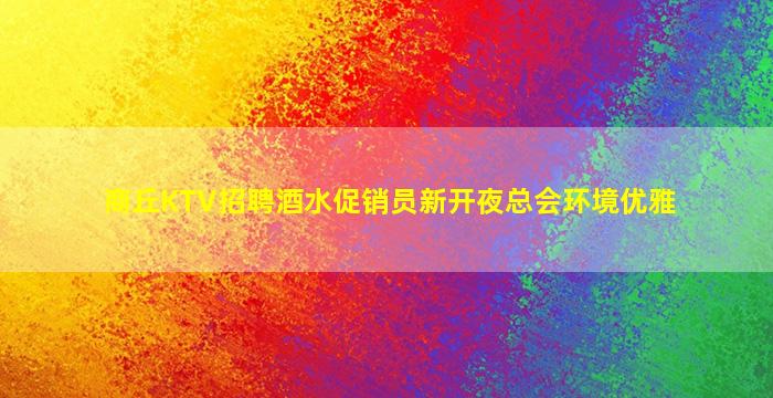 商丘KTV招聘酒水促销员新开夜总会环境优雅